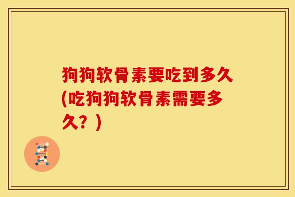 狗狗软骨素要吃到多久(吃狗狗软骨素需要多久？)