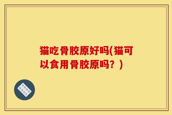 猫吃骨胶原好吗(猫可以食用骨胶原吗？)
