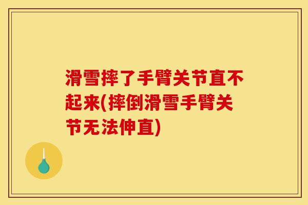 滑雪摔了手臂关节直不起来(摔倒滑雪手臂关节无法伸直)