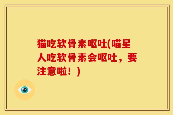 猫吃软骨素呕吐(喵星人吃软骨素会呕吐，要注意啦！)