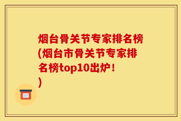 烟台骨关节专家排名榜(烟台市骨关节专家排名榜top10出炉！)