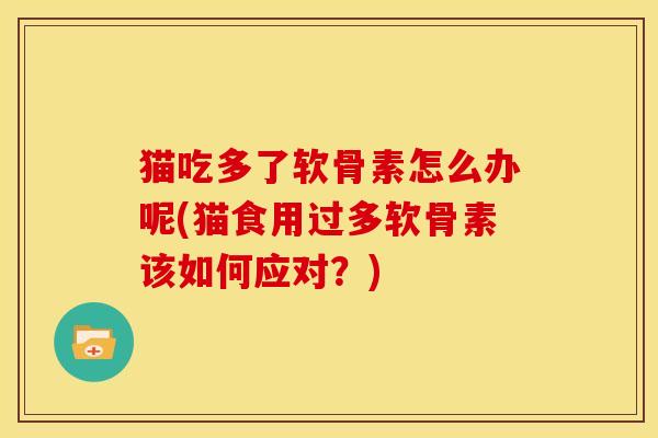 猫吃多了软骨素怎么办呢(猫食用过多软骨素该如何应对？)