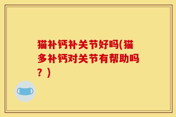 猫补钙补关节好吗(猫多补钙对关节有帮助吗？)