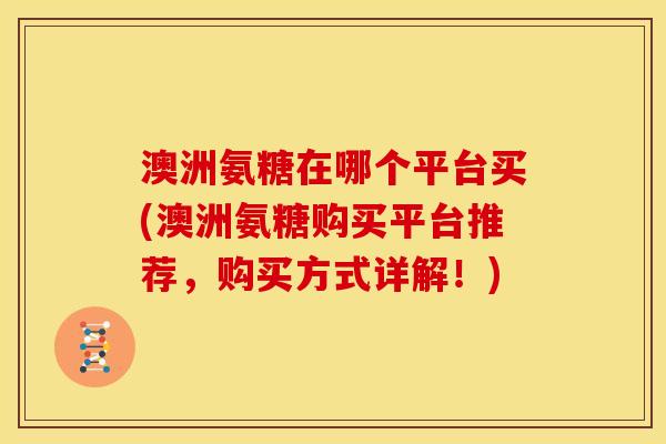 澳洲氨糖在哪个平台买(澳洲氨糖购买平台推荐，购买方式详解！)