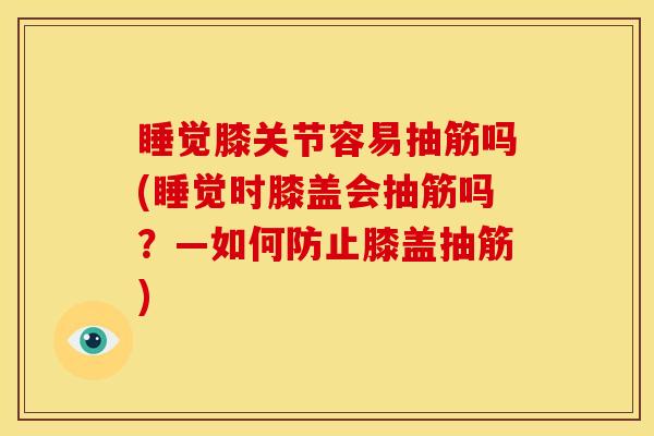 睡觉膝关节容易抽筋吗(睡觉时膝盖会抽筋吗？—如何防止膝盖抽筋)