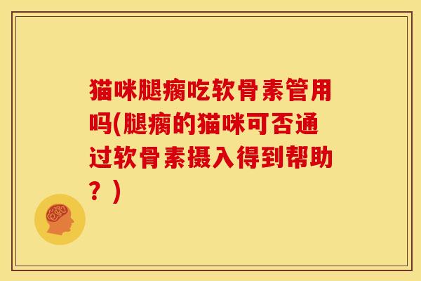 猫咪腿瘸吃软骨素管用吗(腿瘸的猫咪可否通过软骨素摄入得到帮助？)