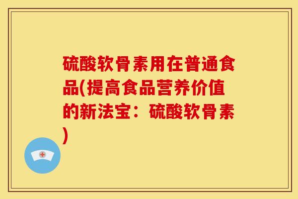 硫酸软骨素用在普通食品(提高食品营养价值的新法宝：硫酸软骨素)