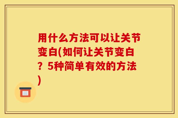 用什么方法可以让关节变白(如何让关节变白？5种简单有效的方法)