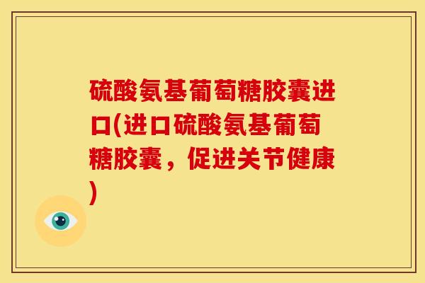 硫酸氨基葡萄糖胶囊进口(进口硫酸氨基葡萄糖胶囊，促进关节健康)