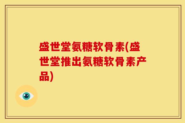 盛世堂氨糖软骨素(盛世堂推出氨糖软骨素产品)