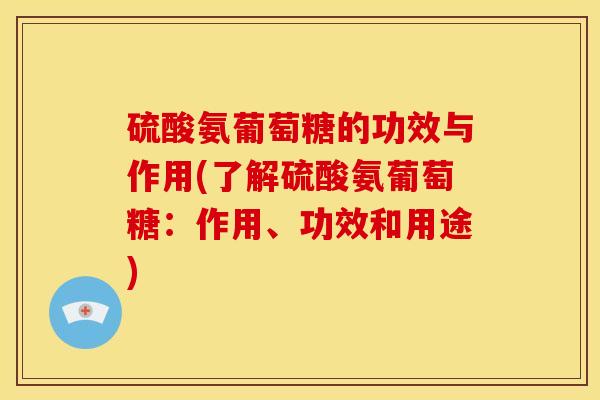 硫酸氨葡萄糖的功效与作用(了解硫酸氨葡萄糖：作用、功效和用途)