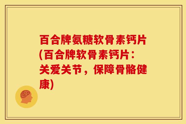 百合牌氨糖软骨素钙片(百合牌软骨素钙片：关爱关节，保障骨骼健康)