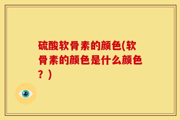 硫酸软骨素的颜色(软骨素的颜色是什么颜色？)