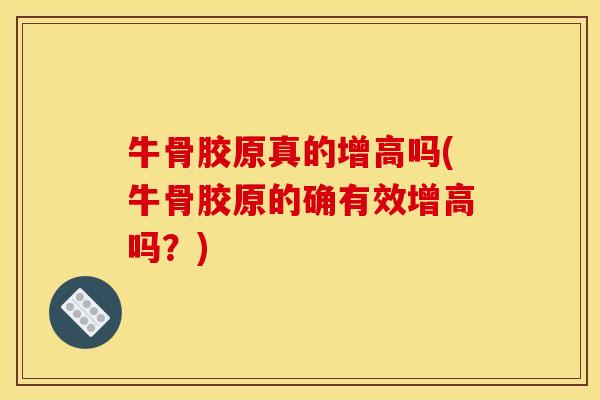 牛骨胶原真的增高吗(牛骨胶原的确有效增高吗？)