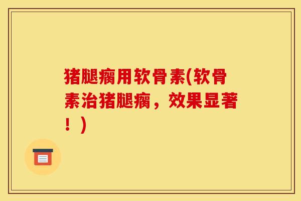 猪腿瘸用软骨素(软骨素治猪腿瘸，效果显著！)