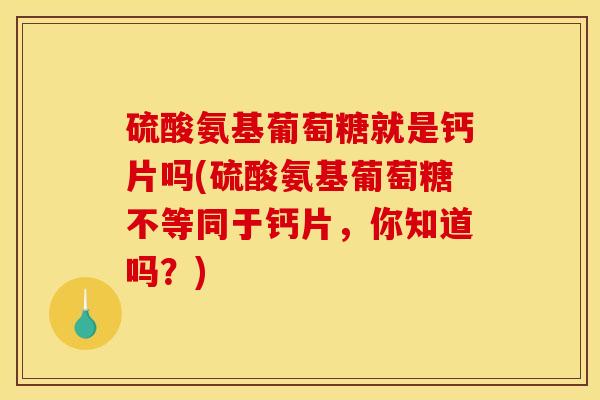 硫酸氨基葡萄糖就是钙片吗(硫酸氨基葡萄糖不等同于钙片，你知道吗？)