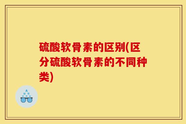 硫酸软骨素的区别(区分硫酸软骨素的不同种类)