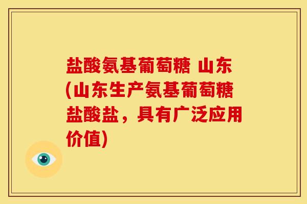 盐酸氨基葡萄糖 山东(山东生产氨基葡萄糖盐酸盐，具有广泛应用价值)
