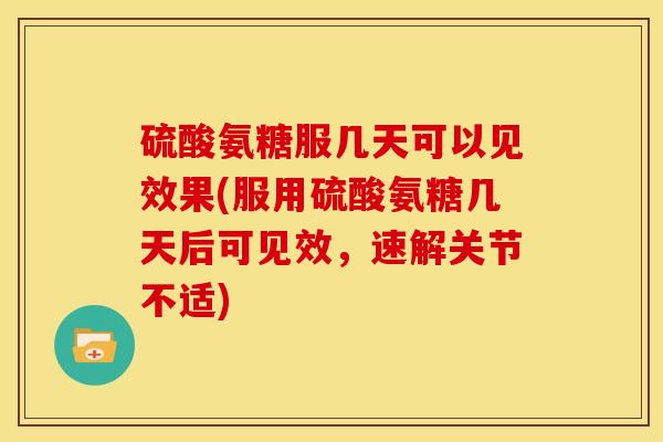 硫酸氨糖服几天可以见效果(服用硫酸氨糖几天后可见效，速解关节不适)