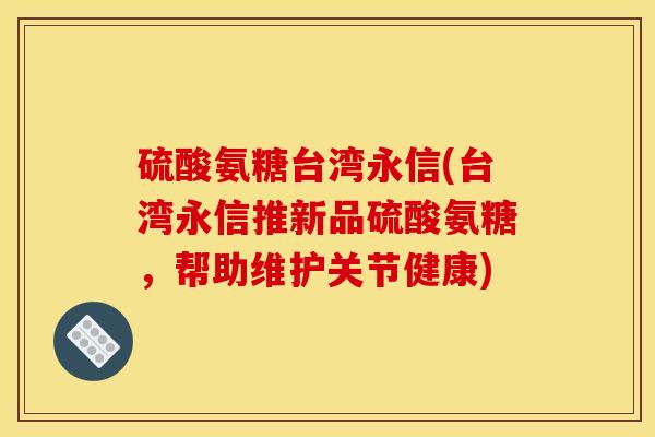 硫酸氨糖台湾永信(台湾永信推新品硫酸氨糖，帮助维护关节健康)