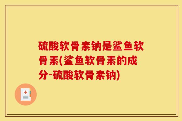 硫酸软骨素钠是鲨鱼软骨素(鲨鱼软骨素的成分-硫酸软骨素钠)