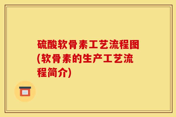 硫酸软骨素工艺流程图(软骨素的生产工艺流程简介)