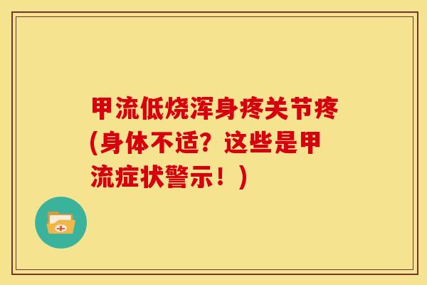甲流低烧浑身疼关节疼(身体不适？这些是甲流症状警示！)