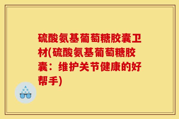 硫酸氨基葡萄糖胶囊卫材(硫酸氨基葡萄糖胶囊：维护关节健康的好帮手)