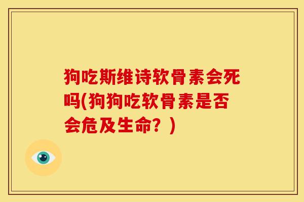 狗吃斯维诗软骨素会死吗(狗狗吃软骨素是否会危及生命？)