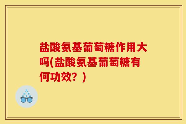 盐酸氨基葡萄糖作用大吗(盐酸氨基葡萄糖有何功效？)