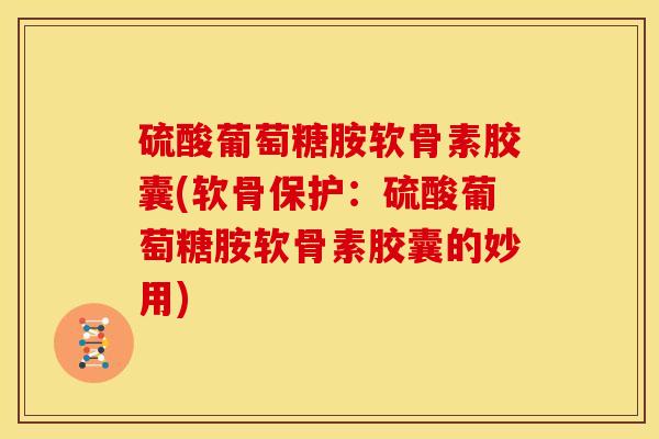 硫酸葡萄糖胺软骨素胶囊(软骨保护：硫酸葡萄糖胺软骨素胶囊的妙用)