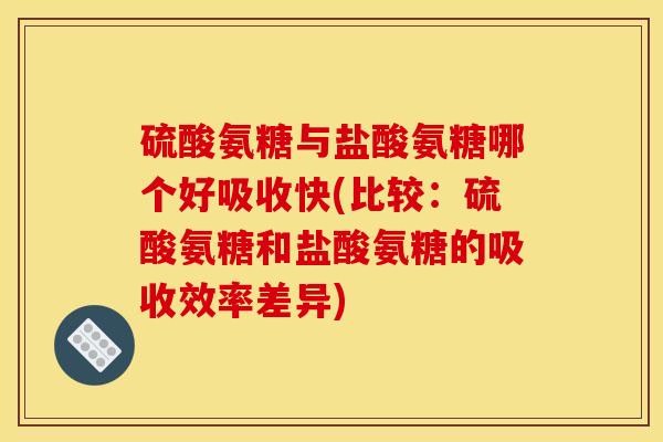 硫酸氨糖与盐酸氨糖哪个好吸收快(比较：硫酸氨糖和盐酸氨糖的吸收效率差异)
