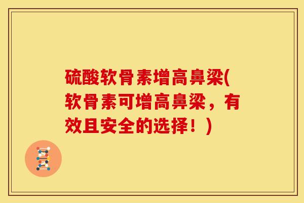 硫酸软骨素增高鼻梁(软骨素可增高鼻梁，有效且安全的选择！)