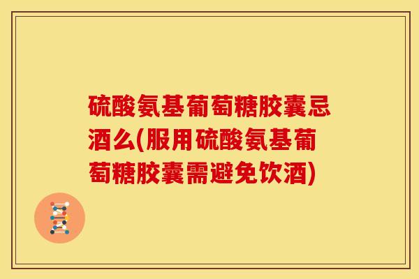 硫酸氨基葡萄糖胶囊忌酒么(服用硫酸氨基葡萄糖胶囊需避免饮酒)