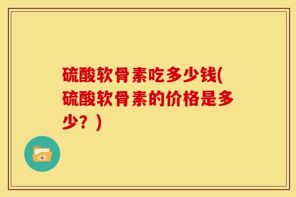 硫酸软骨素吃多少钱(硫酸软骨素的价格是多少？)