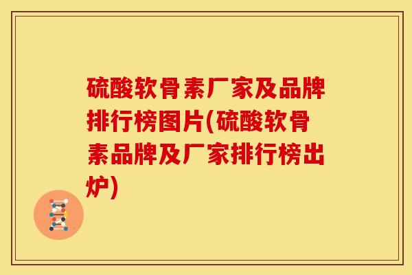 硫酸软骨素厂家及品牌排行榜图片(硫酸软骨素品牌及厂家排行榜出炉)