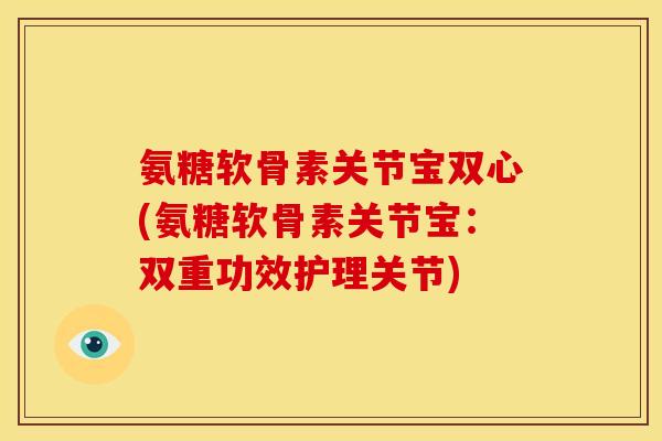 氨糖软骨素关节宝双心(氨糖软骨素关节宝：双重功效护理关节)
