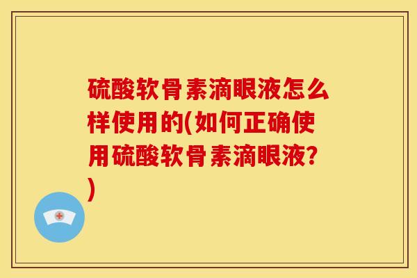 硫酸软骨素滴眼液怎么样使用的(如何正确使用硫酸软骨素滴眼液？)