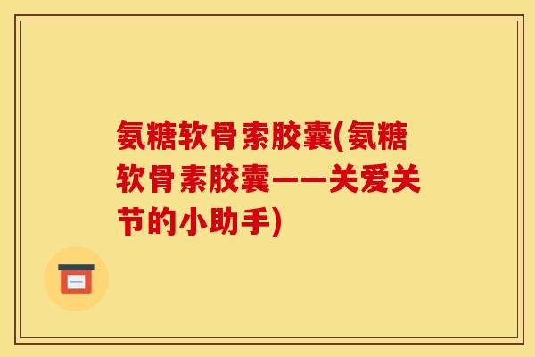 氨糖软骨索胶囊(氨糖软骨素胶囊——关爱关节的小助手)