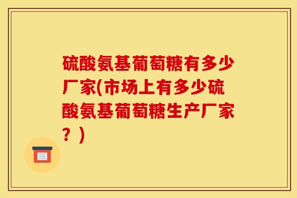 硫酸氨基葡萄糖有多少厂家(市场上有多少硫酸氨基葡萄糖生产厂家？)