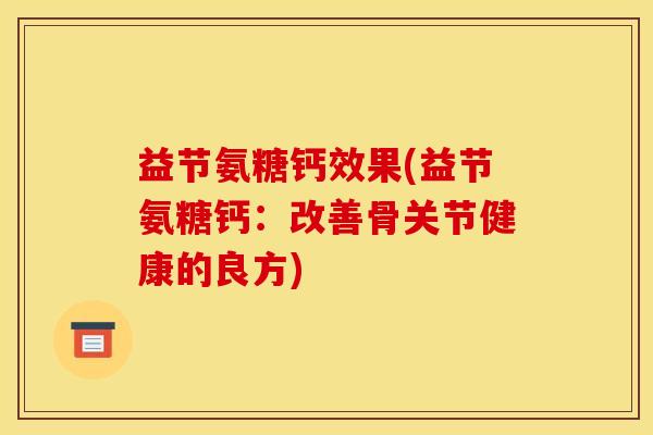 益节氨糖钙效果(益节氨糖钙：改善骨关节健康的良方)