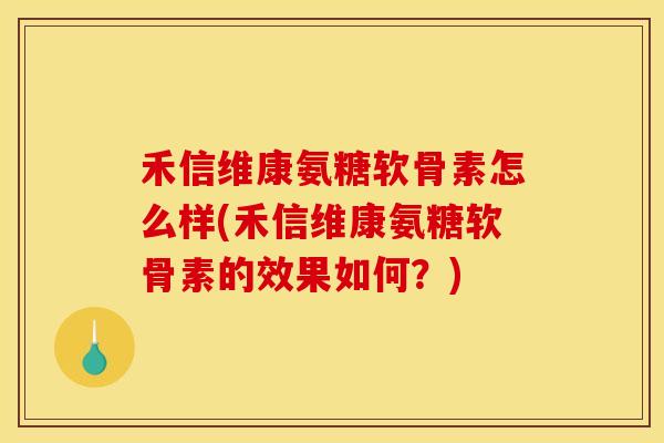 禾信维康氨糖软骨素怎么样(禾信维康氨糖软骨素的效果如何？)