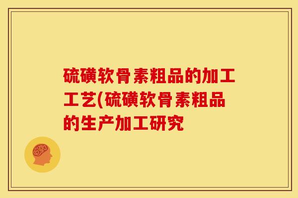 硫磺软骨素粗品的加工工艺(硫磺软骨素粗品的生产加工研究