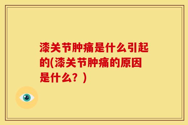 漆关节肿痛是什么引起的(漆关节肿痛的原因是什么？)