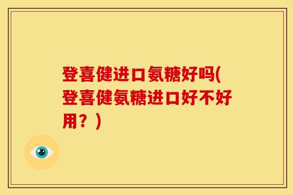 登喜健进口氨糖好吗(登喜健氨糖进口好不好用？)