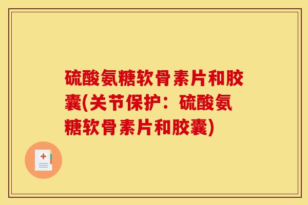 硫酸氨糖软骨素片和胶囊(关节保护：硫酸氨糖软骨素片和胶囊)