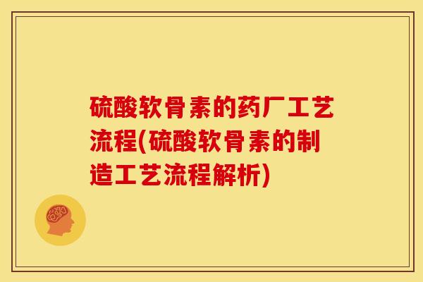 硫酸软骨素的药厂工艺流程(硫酸软骨素的制造工艺流程解析)