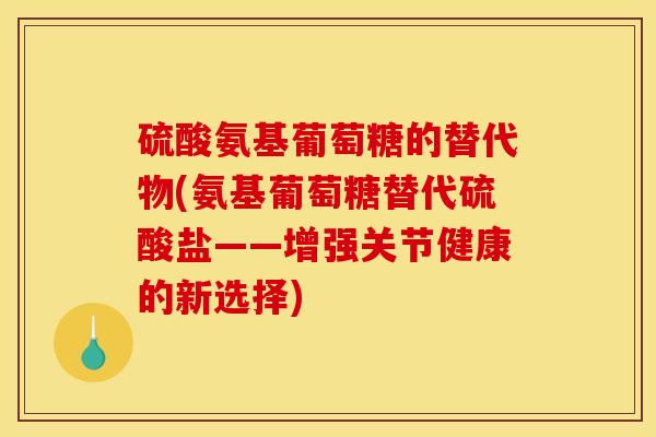 硫酸氨基葡萄糖的替代物(氨基葡萄糖替代硫酸盐——增强关节健康的新选择)