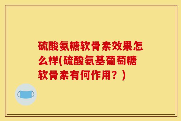 硫酸氨糖软骨素效果怎么样(硫酸氨基葡萄糖软骨素有何作用？)