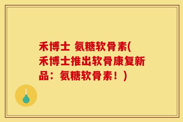 禾博士 氨糖软骨素(禾博士推出软骨康复新品：氨糖软骨素！)